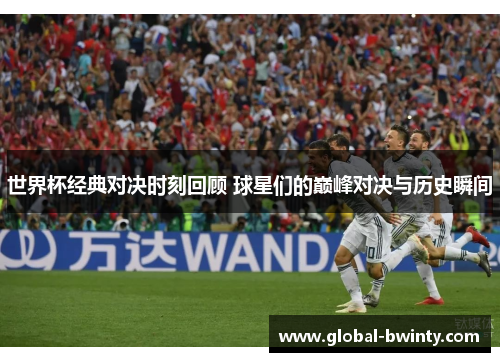 世界杯经典对决时刻回顾 球星们的巅峰对决与历史瞬间