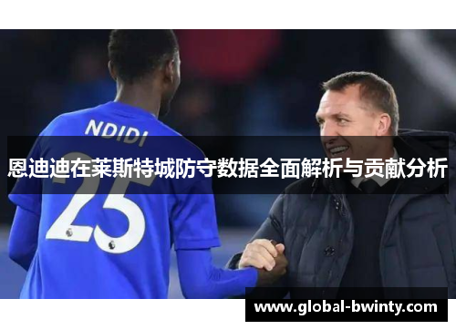 恩迪迪在莱斯特城防守数据全面解析与贡献分析