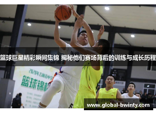 篮球巨星精彩瞬间集锦 揭秘他们赛场背后的训练与成长历程