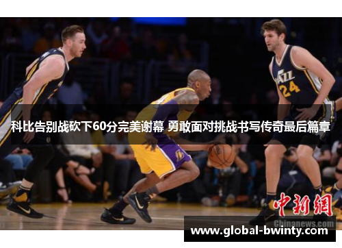 科比告别战砍下60分完美谢幕 勇敢面对挑战书写传奇最后篇章