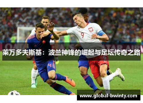 莱万多夫斯基：波兰神锋的崛起与足坛传奇之路