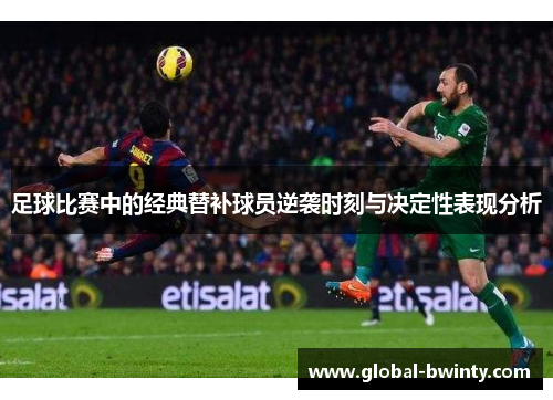足球比赛中的经典替补球员逆袭时刻与决定性表现分析