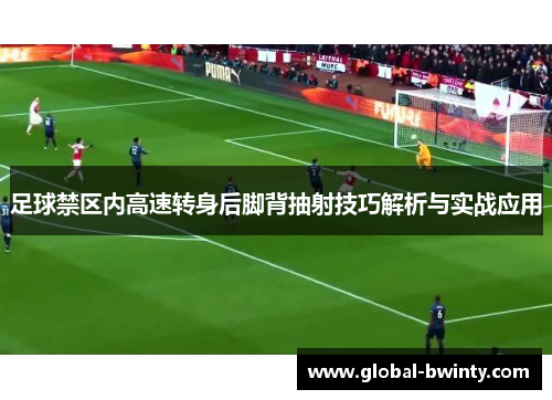 足球禁区内高速转身后脚背抽射技巧解析与实战应用