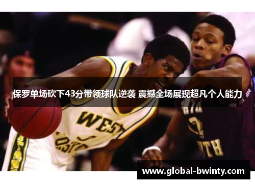 保罗单场砍下43分带领球队逆袭 震撼全场展现超凡个人能力