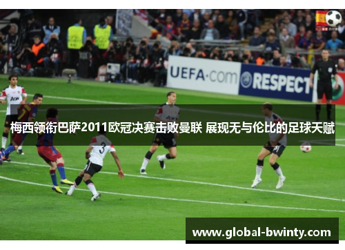梅西领衔巴萨2011欧冠决赛击败曼联 展现无与伦比的足球天赋