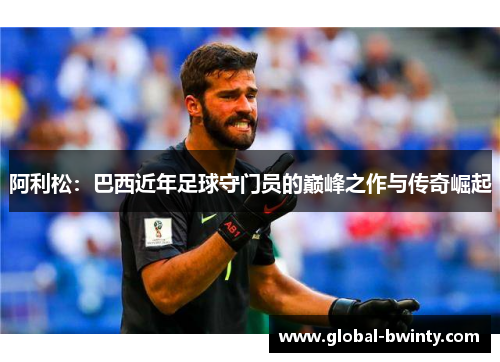 阿利松：巴西近年足球守门员的巅峰之作与传奇崛起