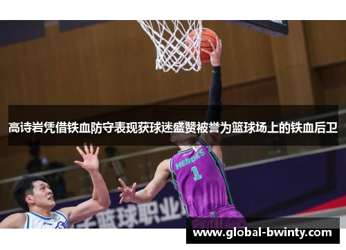 高诗岩凭借铁血防守表现获球迷盛赞被誉为篮球场上的铁血后卫