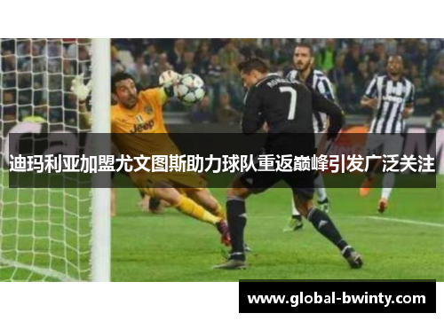 迪玛利亚加盟尤文图斯助力球队重返巅峰引发广泛关注