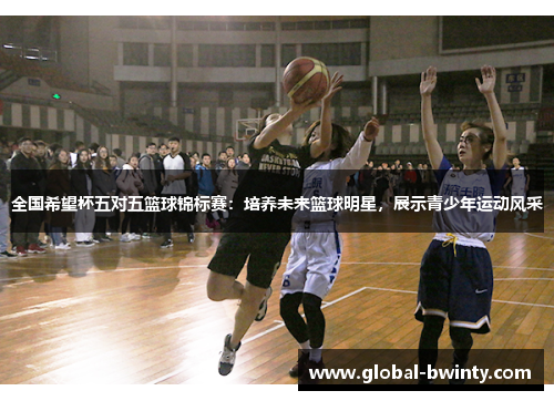 全国希望杯五对五篮球锦标赛：培养未来篮球明星，展示青少年运动风采