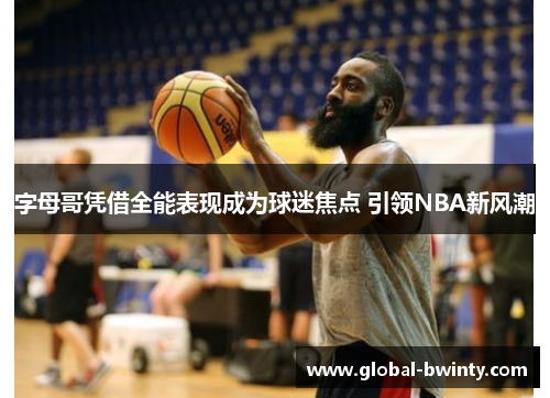 字母哥凭借全能表现成为球迷焦点 引领NBA新风潮