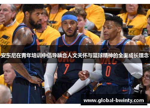 安东尼在青年培训中倡导融合人文关怀与篮球精神的全面成长理念