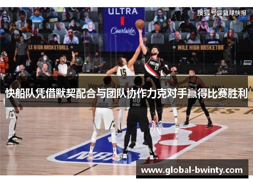 快船队凭借默契配合与团队协作力克对手赢得比赛胜利