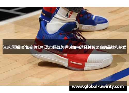 篮球运动鞋价格定位分析及市场趋势探讨如何选择性价比高的品牌和款式
