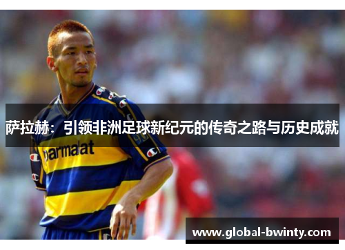 萨拉赫：引领非洲足球新纪元的传奇之路与历史成就