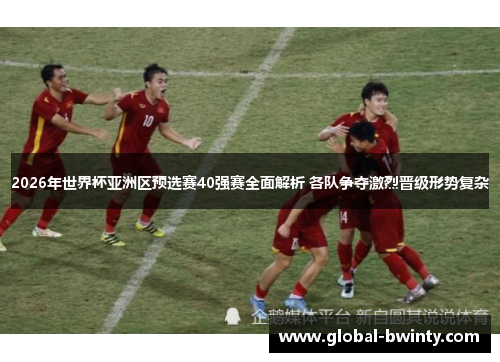 2026年世界杯亚洲区预选赛40强赛全面解析 各队争夺激烈晋级形势复杂