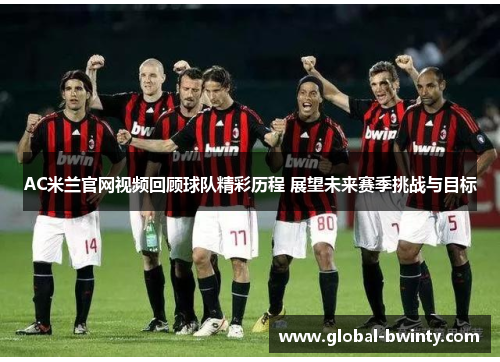 AC米兰官网视频回顾球队精彩历程 展望未来赛季挑战与目标