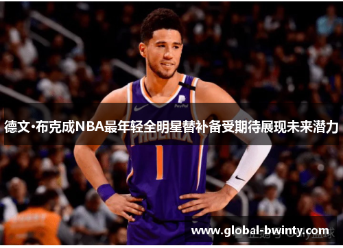 德文·布克成NBA最年轻全明星替补备受期待展现未来潜力