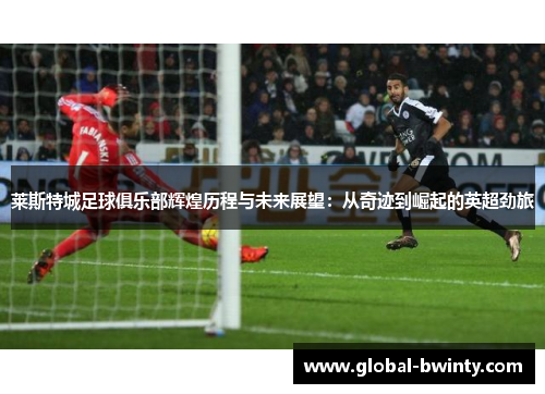 莱斯特城足球俱乐部辉煌历程与未来展望：从奇迹到崛起的英超劲旅