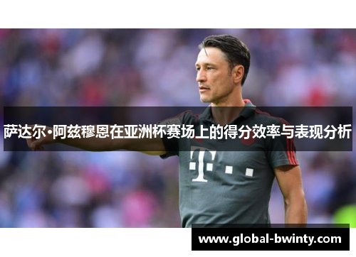 萨达尔·阿兹穆恩在亚洲杯赛场上的得分效率与表现分析
