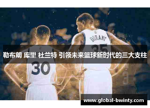 勒布朗 库里 杜兰特 引领未来篮球新时代的三大支柱