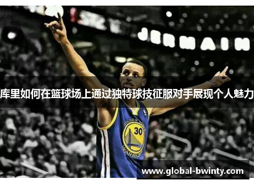 库里如何在篮球场上通过独特球技征服对手展现个人魅力