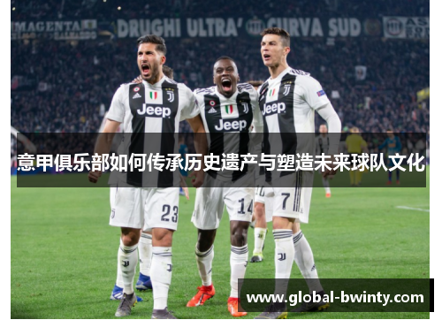 意甲俱乐部如何传承历史遗产与塑造未来球队文化