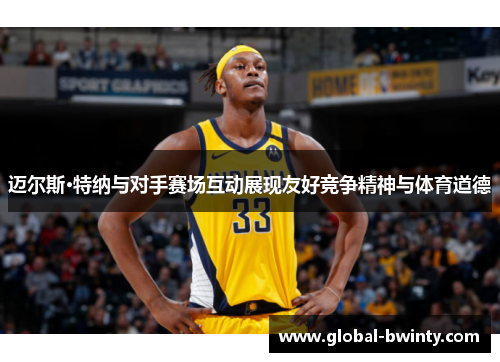迈尔斯·特纳与对手赛场互动展现友好竞争精神与体育道德
