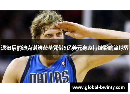 退役后的迪克诺维茨基凭借5亿美元身家持续影响篮球界