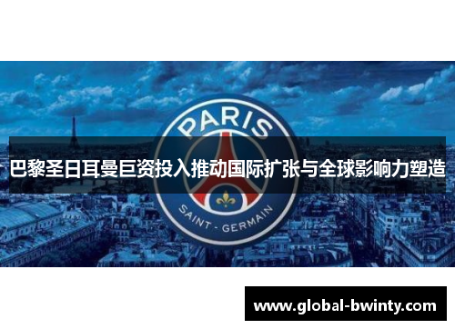 巴黎圣日耳曼巨资投入推动国际扩张与全球影响力塑造