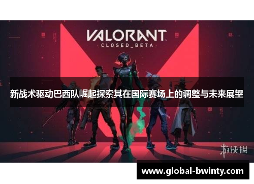 新战术驱动巴西队崛起探索其在国际赛场上的调整与未来展望