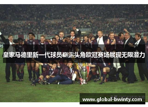 皇家马德里新一代球员崭露头角欧冠赛场展现无限潜力