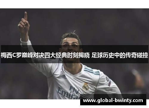 梅西C罗巅峰对决四大经典时刻揭晓 足球历史中的传奇碰撞