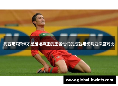 梅西与C罗谁才是足坛真正的王者他们的成就与影响力深度对比