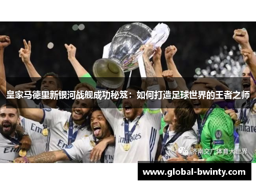 皇家马德里新银河战舰成功秘笈：如何打造足球世界的王者之师