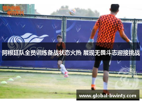 阿根廷队全员训练备战状态火热 展现无畏斗志迎接挑战