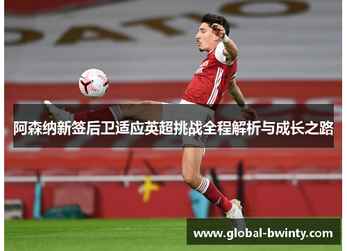 阿森纳新签后卫适应英超挑战全程解析与成长之路