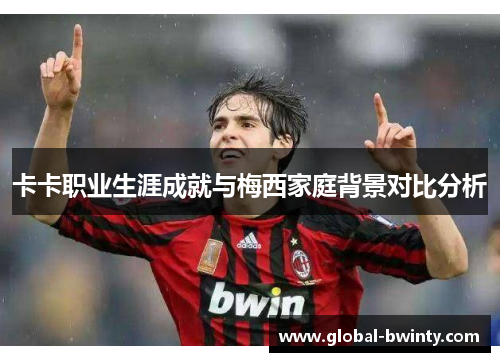 卡卡职业生涯成就与梅西家庭背景对比分析