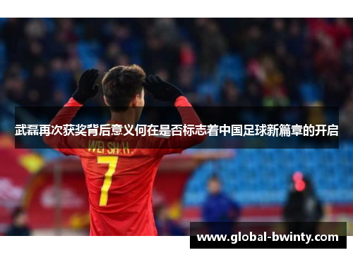 武磊再次获奖背后意义何在是否标志着中国足球新篇章的开启