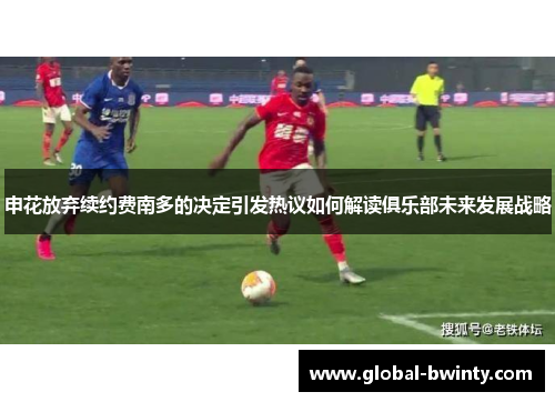 申花放弃续约费南多的决定引发热议如何解读俱乐部未来发展战略