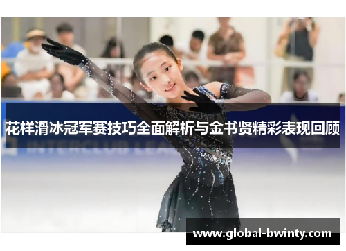 花样滑冰冠军赛技巧全面解析与金书贤精彩表现回顾