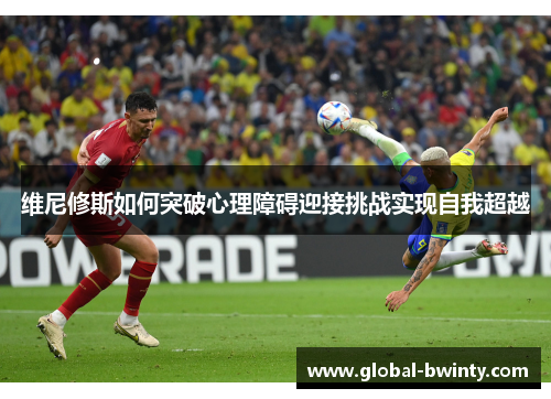 维尼修斯如何突破心理障碍迎接挑战实现自我超越
