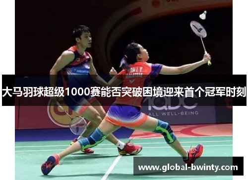 大马羽球超级1000赛能否突破困境迎来首个冠军时刻