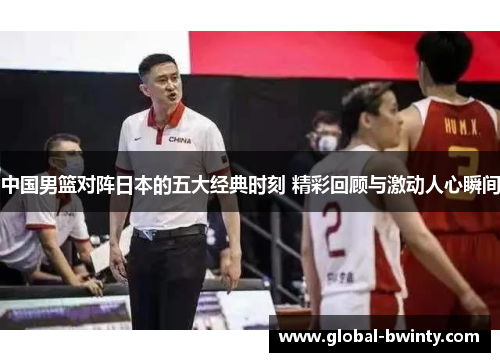 中国男篮对阵日本的五大经典时刻 精彩回顾与激动人心瞬间