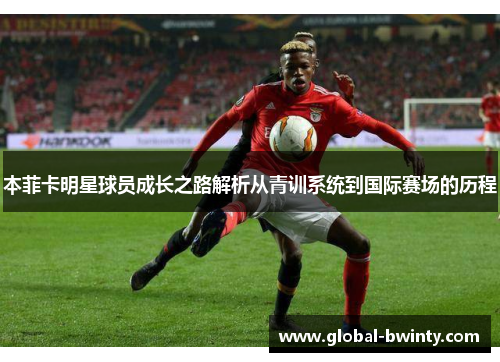 本菲卡明星球员成长之路解析从青训系统到国际赛场的历程