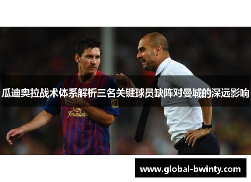 瓜迪奥拉战术体系解析三名关键球员缺阵对曼城的深远影响