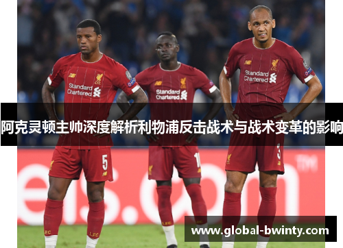 阿克灵顿主帅深度解析利物浦反击战术与战术变革的影响