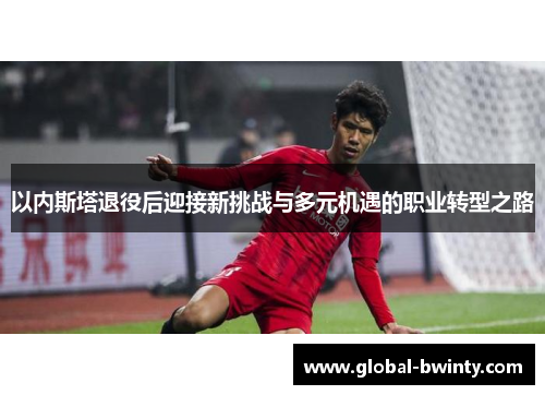 以内斯塔退役后迎接新挑战与多元机遇的职业转型之路