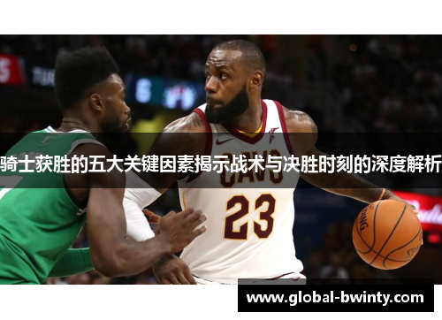 骑士获胜的五大关键因素揭示战术与决胜时刻的深度解析