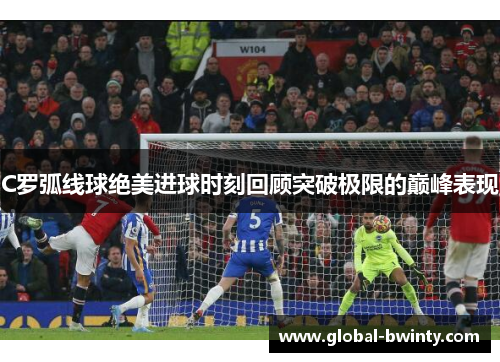 C罗弧线球绝美进球时刻回顾突破极限的巅峰表现