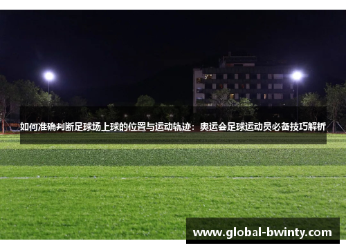 如何准确判断足球场上球的位置与运动轨迹：奥运会足球运动员必备技巧解析